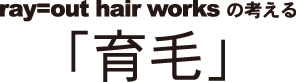 ray=out hair works の考える「育毛」